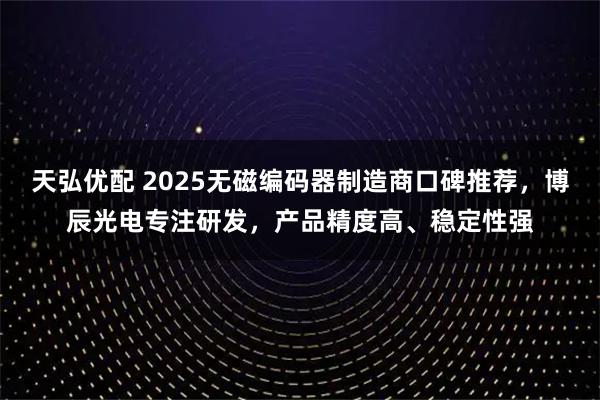 天弘优配 2025无磁编码器制造商口碑推荐，博辰光电专注研发，产品精度高、稳定性强