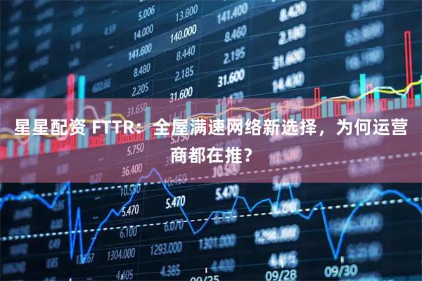 星星配资 FTTR：全屋满速网络新选择，为何运营商都在推？