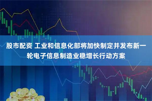股市配资 工业和信息化部将加快制定并发布新一轮电子信息制造业稳增长行动方案