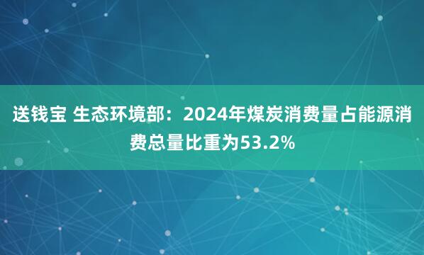 送钱宝 生态环境部:2024年煤炭消费量占能源消费总量比重为53.2%