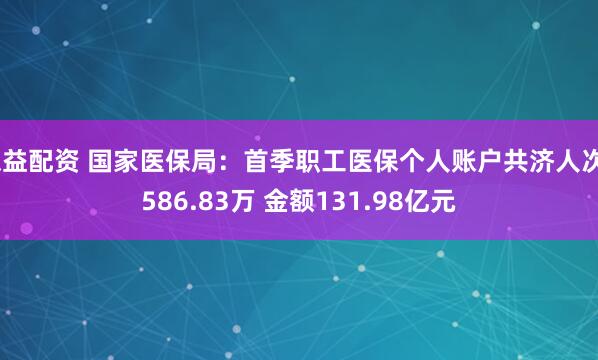德益配资 国家医保局：首季职工医保个人账户共济人次9586.83万 金额131.98亿元