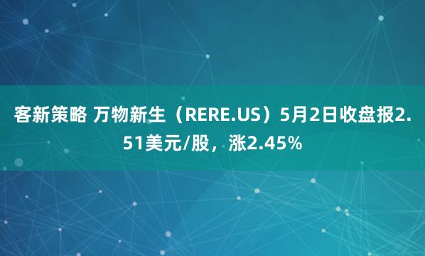 客新策略 万物新生(RERE.US)5月2日收盘报2.51美元/股,涨2.45%