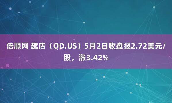 倍顺网 趣店(QD.US)5月2日收盘报2.72美元/股,涨3.42%