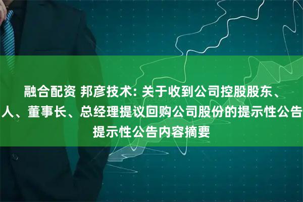 融合配资 邦彦技术: 关于收到公司控股股东、实际控制人、董事长、总经理提议回购公司股份的提示性公告内容摘要