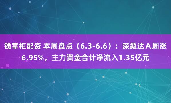 钱掌柜配资 本周盘点(6.3-6.6):深桑达A周涨6.95%,主力资金合计净流入1.35亿元