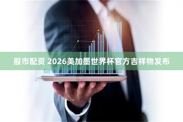 股市配资 2026美加墨世界杯官方吉祥物发布