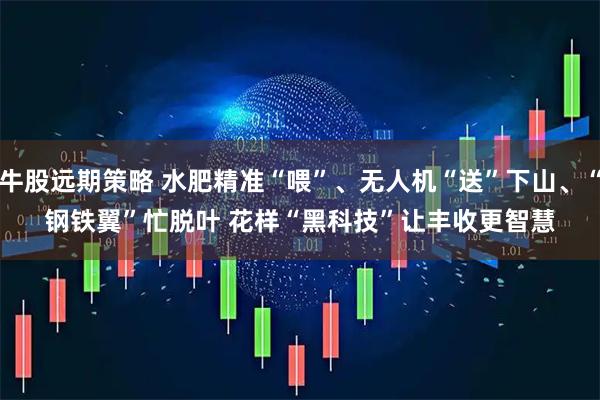 牛股远期策略 水肥精准“喂”、无人机“送”下山、“钢铁翼”忙脱叶 花样“黑科技”让丰收更智慧