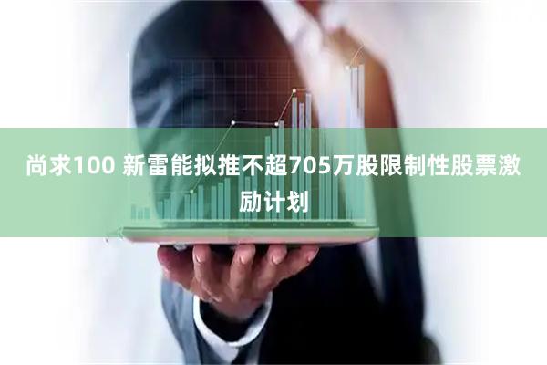 尚求100 新雷能拟推不超705万股限制性股票激励计划