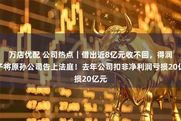 万店优配 公司热点|借出近8亿元收不回,得润电子将原孙公司告上法庭!去年公司扣非净利润亏损20亿元