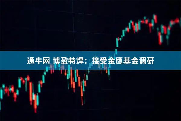 通牛网 博盈特焊:接受金鹰基金调研
