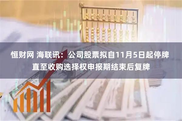 恒财网 海联讯:公司股票拟自11月5日起停牌 直至收购选择权申报期结束后复牌