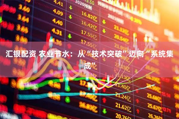 汇银配资 农业节水:从“技术突破”迈向“系统集成”
