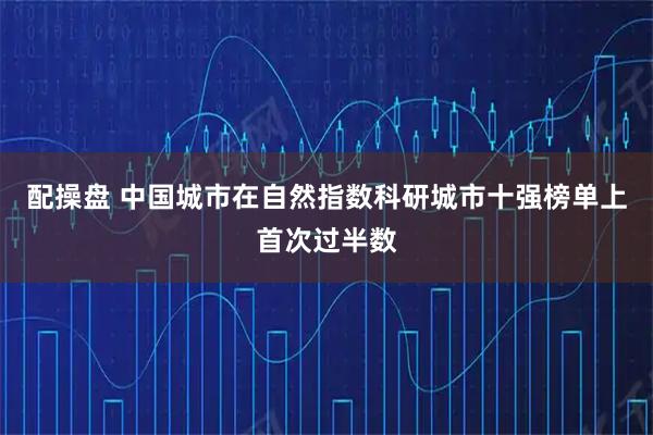 配操盘 中国城市在自然指数科研城市十强榜单上首次过半数