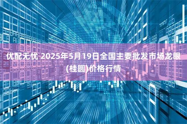 优配无忧 2025年5月19日全国主要批发市场龙眼(桂圆)价格行情