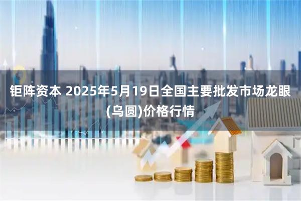 钜阵资本 2025年5月19日全国主要批发市场龙眼(乌圆)价格行情