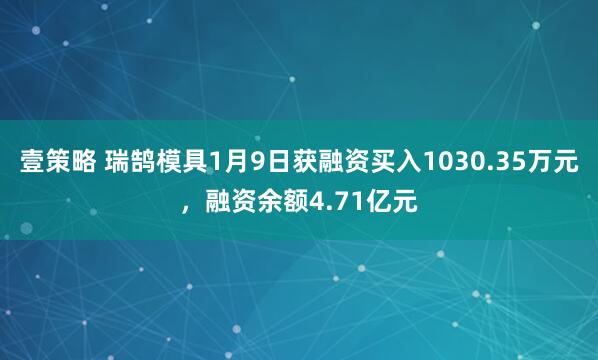 壹策略 瑞鹄模具1月9日获融资买入1030.35万元,融资余额4.71亿元