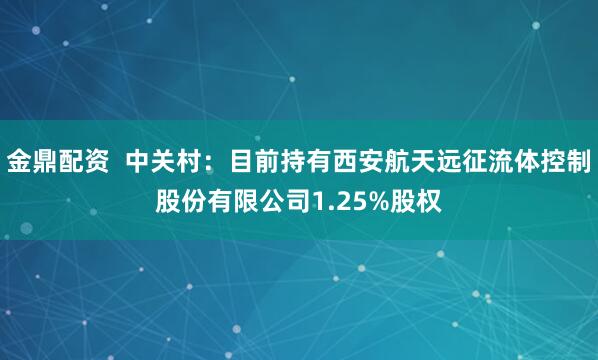 金鼎配资  中关村：目前持有西安航天远征流体控制股份有限公司1.25%股权
