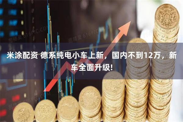 米涂配资 德系纯电小车上新，国内不到12万，新车全面升级!