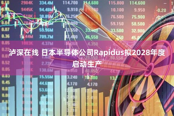 泸深在线 日本半导体公司Rapidus拟2028年度启动生产