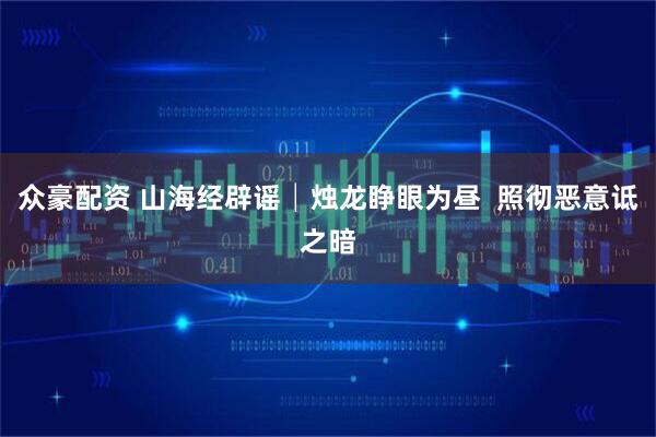 众豪配资 山海经辟谣│烛龙睁眼为昼  照彻恶意诋之暗