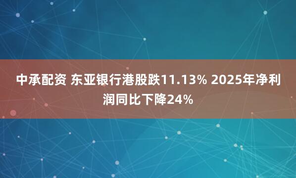 中承配资 东亚银行港股跌11.13% 2025年净利润同比下降24%