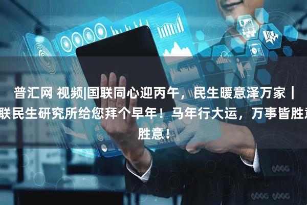 普汇网 视频|国联同心迎丙午，民生暖意泽万家｜国联民生研究所给您拜个早年！马年行大运，万事皆胜意！