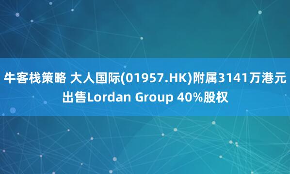 牛客栈策略 大人国际(01957.HK)附属3141万港元出售Lordan Group 40%股权