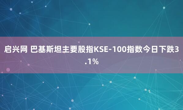 启兴网 巴基斯坦主要股指KSE-100指数今日下跌3.1%