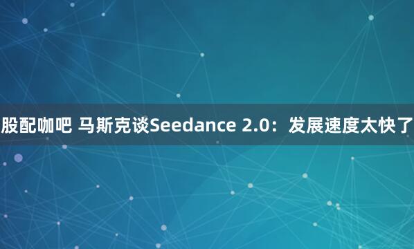 股配咖吧 马斯克谈Seedance 2.0：发展速度太快了