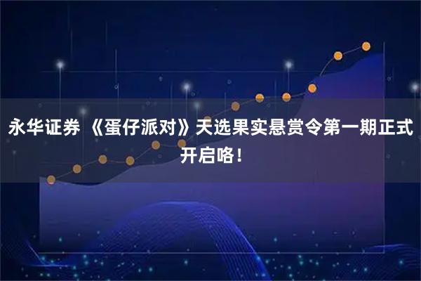 永华证券 《蛋仔派对》天选果实悬赏令第一期正式开启咯！