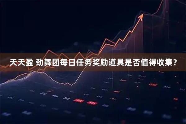 天天盈 劲舞团每日任务奖励道具是否值得收集？