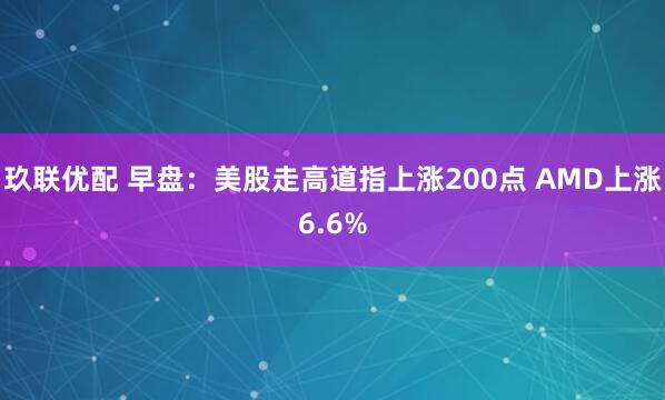 玖联优配 早盘：美股走高道指上涨200点 AMD上涨6.6%