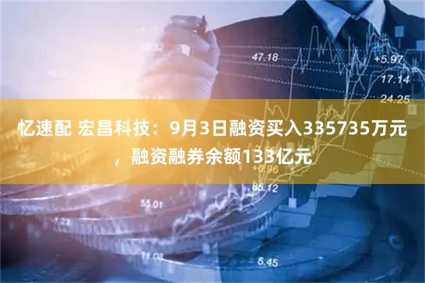 忆速配 宏昌科技：9月3日融资买入335735万元，融资融券余额133亿元