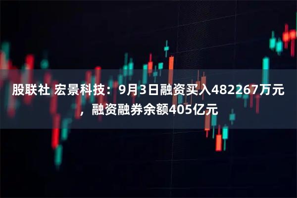 股联社 宏景科技：9月3日融资买入482267万元，融资融券余额405亿元