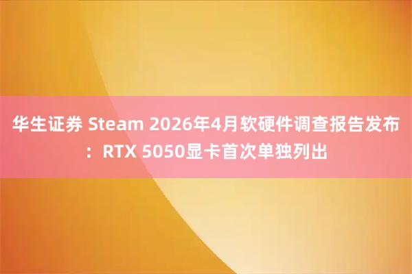 华生证券 Steam 2026年4月软硬件调查报告发布：RTX 5050显卡首次单独列出