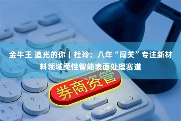 金牛王 追光的你｜杜玲：八年“闯关”专注新材料领域柔性智能表面处理赛道