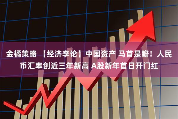 金橘策略 【经济李论】中国资产 马首是瞻！人民币汇率创近三年新高 A股新年首日开门红