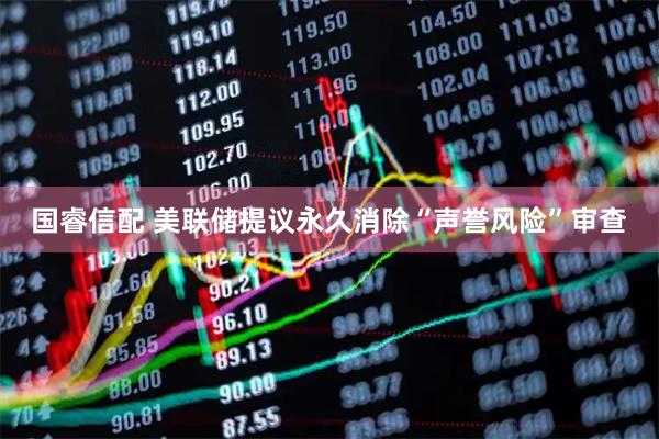国睿信配 美联储提议永久消除“声誉风险”审查