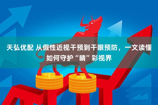 天弘优配 从假性近视干预到干眼预防，一文读懂如何守护“睛”彩视界