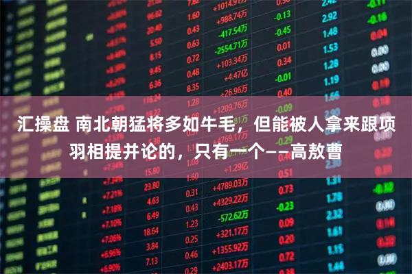 汇操盘 南北朝猛将多如牛毛，但能被人拿来跟项羽相提并论的，只有一个——高敖曹