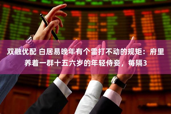 双融优配 白居易晚年有个雷打不动的规矩：府里养着一群十五六岁的年轻侍妾，每隔3