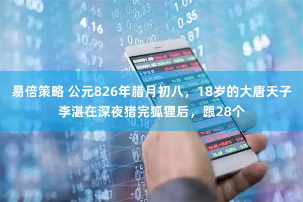 易倍策略 公元826年腊月初八，18岁的大唐天子李湛在深夜猎完狐狸后，跟28个